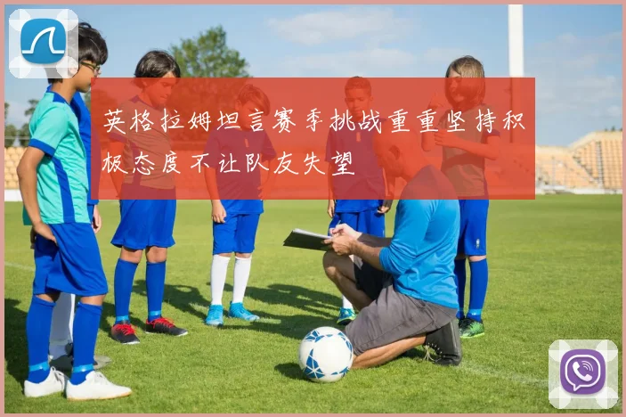 英格拉姆坦言赛季挑战重重坚持积极态度不让队友失望