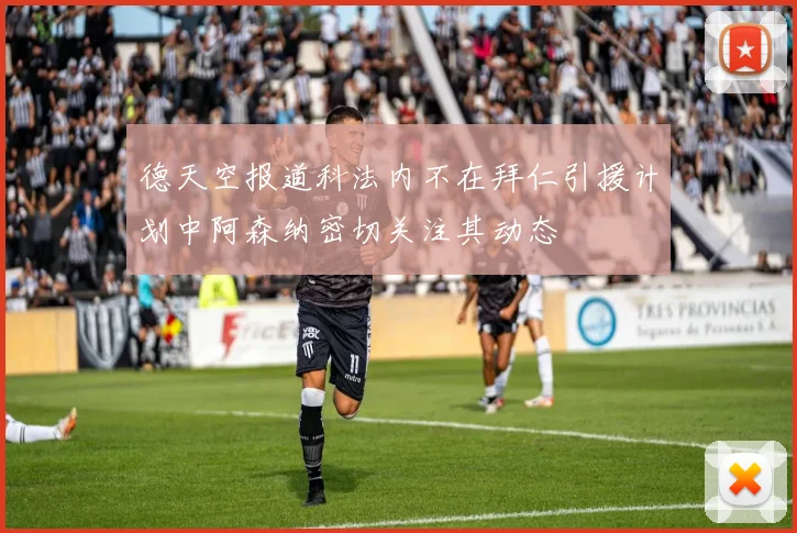 德天空报道科法内不在拜仁引援计划中阿森纳密切关注其动态