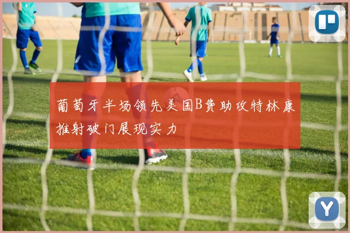 葡萄牙半场领先美国B费助攻特林康推射破门展现实力
