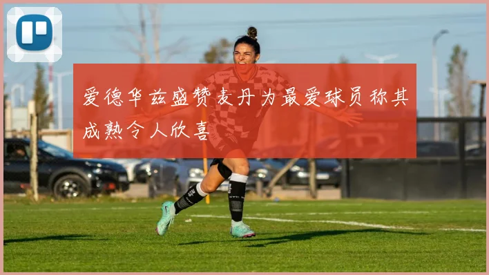 爱德华兹盛赞麦丹为最爱球员称其成熟令人欣喜