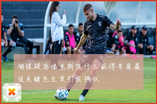 湖媒疑惑福克斯凭什么获得年度最佳关键先生奖引发热议