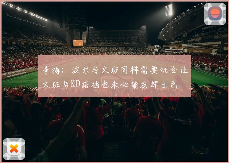 夸梅：波尔与文班同样需要机会让文班与KD搭档也未必能发挥出色