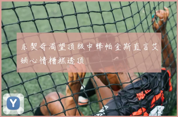 东契奇渴望顶级中锋帕金斯直言艾顿心情糟糕透顶