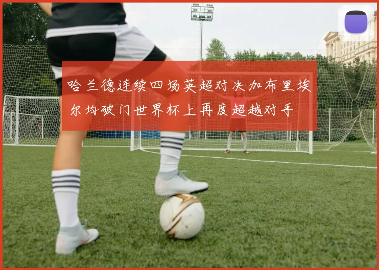 哈兰德连续四场英超对决加布里埃尔均破门世界杯上再度超越对手