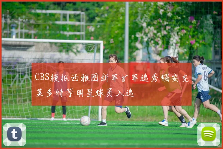 CBS模拟西雅图新军扩军选秀锡安克莱多特等明星球员入选