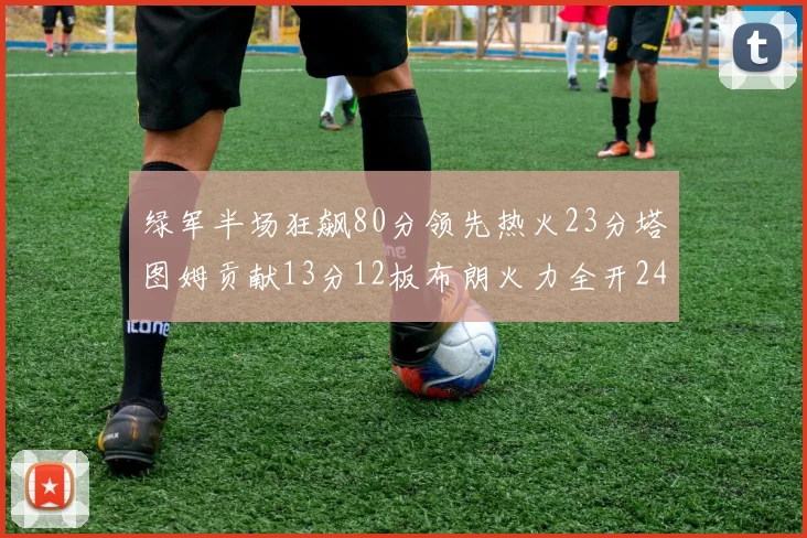 绿军半场狂飙80分领先热火23分塔图姆贡献13分12板布朗火力全开24分