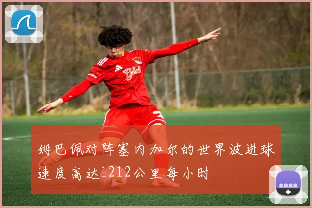 姆巴佩对阵塞内加尔的世界波进球速度高达1212公里每小时