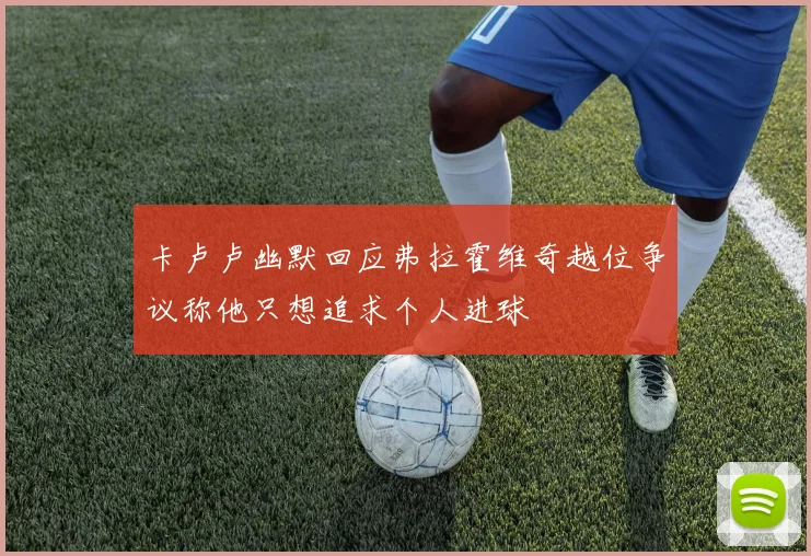 卡卢卢幽默回应弗拉霍维奇越位争议称他只想追求个人进球