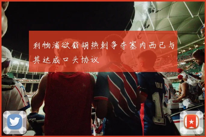 利物浦欲截胡热刺争夺塞内西已与其达成口头协议