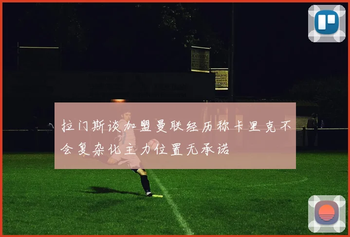 拉门斯谈加盟曼联经历称卡里克不会复杂化主力位置无承诺