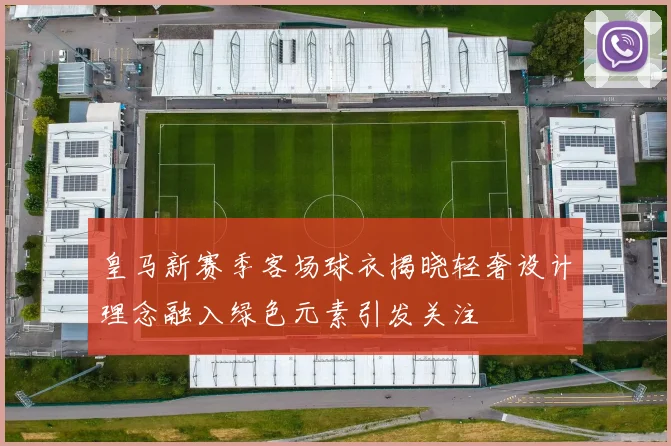 皇马新赛季客场球衣揭晓轻奢设计理念融入绿色元素引发关注