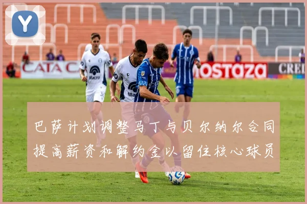 巴萨计划调整马丁与贝尔纳尔合同提高薪资和解约金以留住核心球员