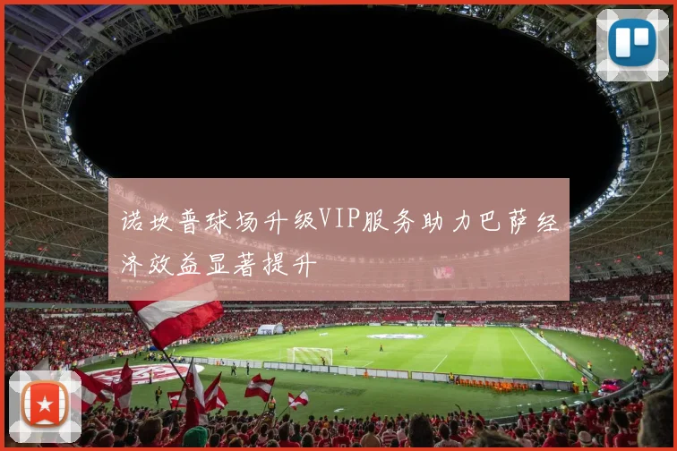 诺坎普球场升级VIP服务助力巴萨经济效益显著提升