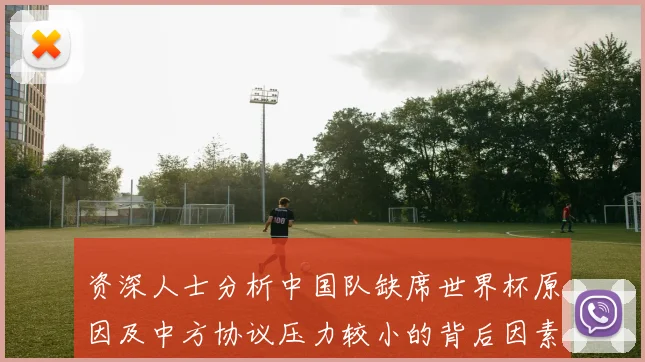 资深人士分析中国队缺席世界杯原因及中方协议压力较小的背后因素