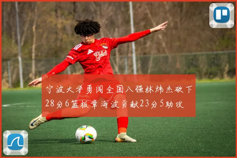 宁波大学勇闯全国八强林炜杰砍下28分6篮板章海波贡献23分5助攻