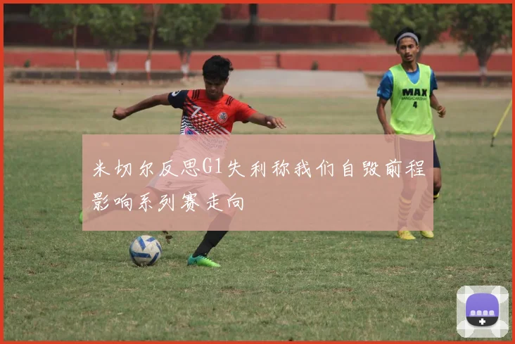 米切尔反思G1失利称我们自毁前程影响系列赛走向