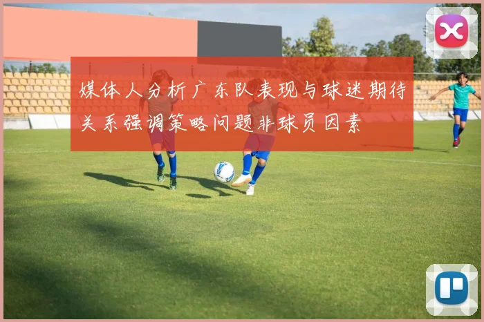 媒体人分析广东队表现与球迷期待关系强调策略问题非球员因素