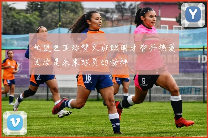 帕楚里亚称赞文班聪明才智并热爱阅读是未来球员的榜样