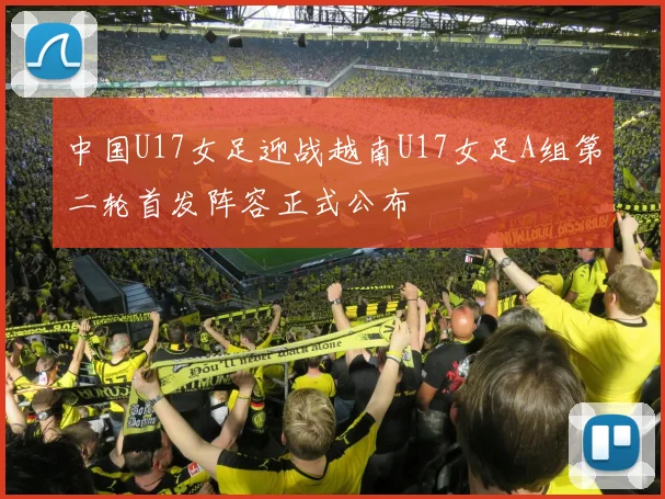 中国U17女足迎战越南U17女足A组第二轮首发阵容正式公布
