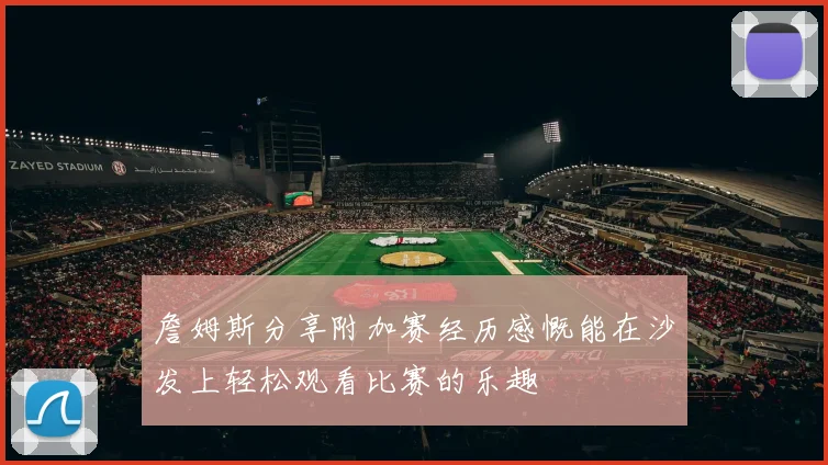 詹姆斯分享附加赛经历感慨能在沙发上轻松观看比赛的乐趣